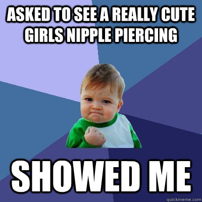 Asked to see a really cute girls nipple piercing SHOWED ME - Asked to see a really cute girls nipple piercing SHOWED ME  Success Kid