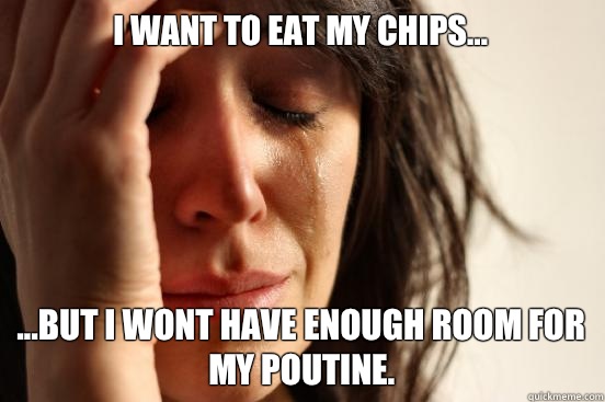 I want to eat my chips... ...but I wont have enough room for my poutine.  First World Problems