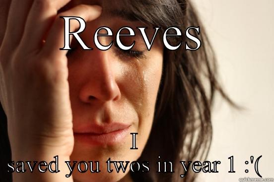 REEVES I SAVED YOU TWOS IN YEAR 1 :'( First World Problems