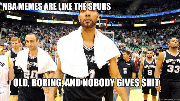 NBA memes are like the spurs  Old, Boring, and nobody gives shit  - NBA memes are like the spurs  Old, Boring, and nobody gives shit   Spurs Sweep