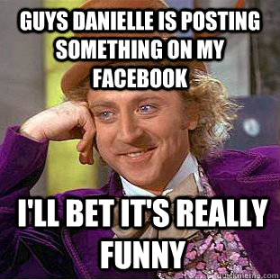 Guys Danielle is posting something on my facebook I'll bet it's really funny  Condescending Wonka