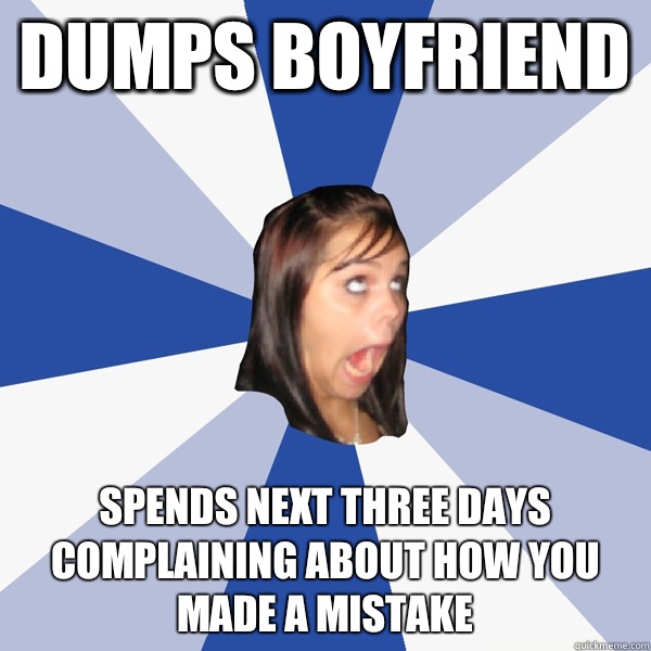 Dumps boyfriend Spends next three days complaining about how you made a mistake  Annoying Facebook Girl