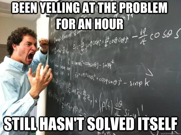 Been yelling at the problem for an hour still hasn't solved itself  