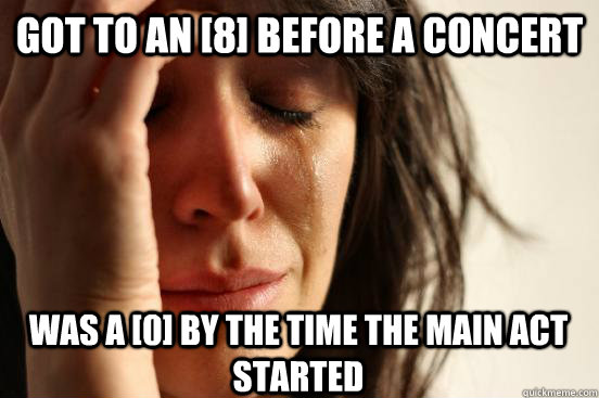 Got to an [8] before a concert Was a [0] by the time the main act started  First World Problems