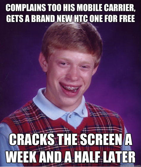 Complains too his mobile carrier, gets a brand new HTC ONE for Free Cracks the screen a week and a half later - Complains too his mobile carrier, gets a brand new HTC ONE for Free Cracks the screen a week and a half later  Bad Luck Brian