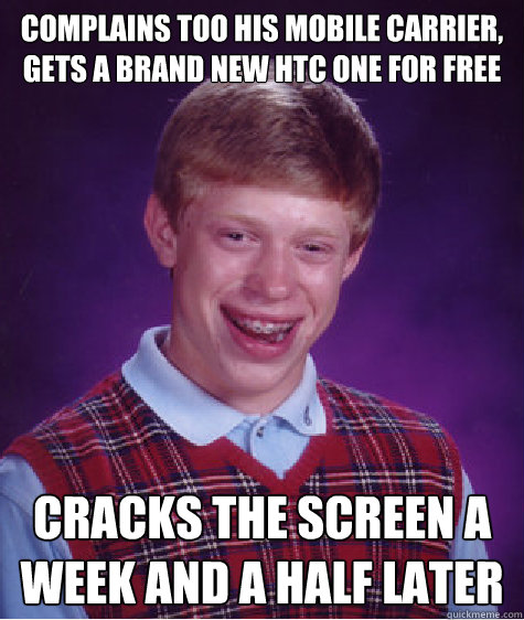 Complains too his mobile carrier, gets a brand new HTC ONE for Free Cracks the screen a week and a half later  Bad Luck Brian