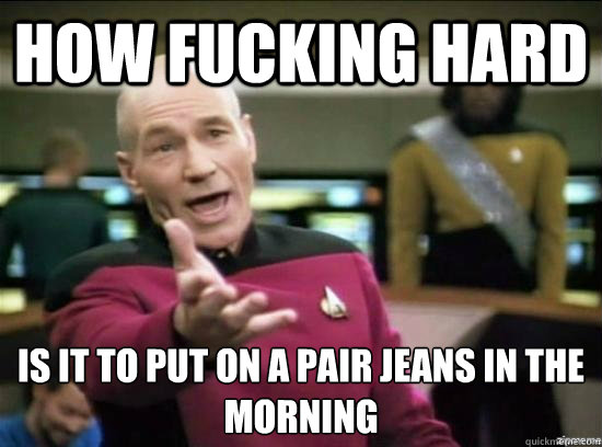 How fucking hard  is it to put on a pair jeans in the morning - How fucking hard  is it to put on a pair jeans in the morning  Annoyed Picard HD