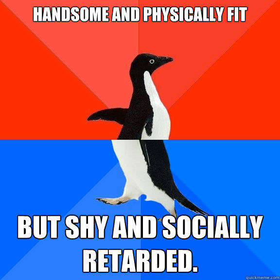 Handsome and Physically Fit But Shy and Socially Retarded.  Socially Awesome Awkward Penguin