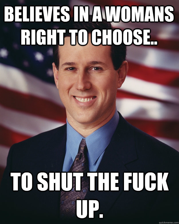 believes in a womans right to choose.. to shut the fuck up.  Rick Santorum