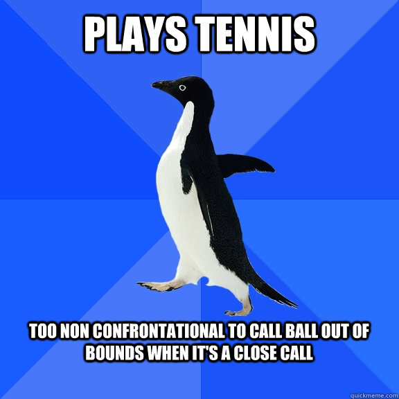 Plays tennis  too non confrontational to call ball out of bounds when it's a close call   Socially Awkward Penguin