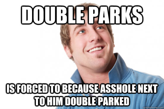 double parks is forced to because asshole next to him double parked  Misunderstood Douchebag