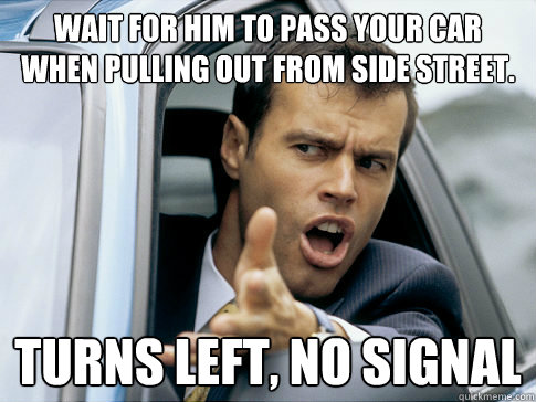 Wait for him to pass your car when pulling out from side street. Turns left, no signal - Wait for him to pass your car when pulling out from side street. Turns left, no signal  Asshole driver