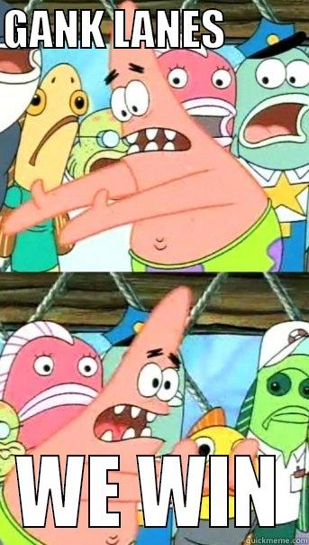 GANK LANES           WE WIN Push it somewhere else Patrick