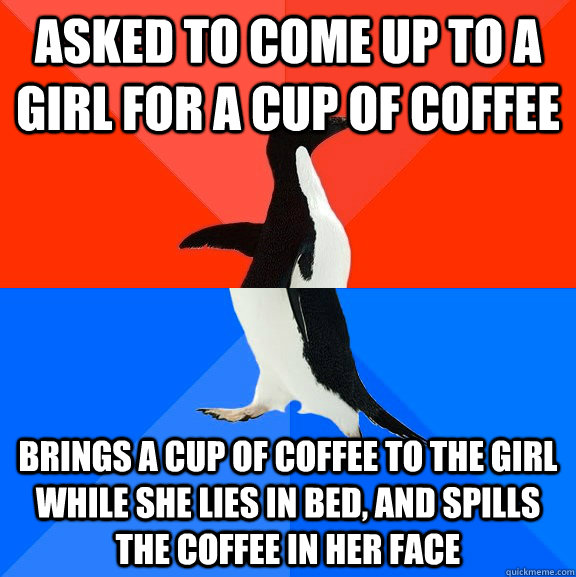 Asked to come up to a girl for a cup of coffee brings a cup of coffee to the girl while she lies in bed, and spills the coffee in her face  Socially Awesome Awkward Penguin