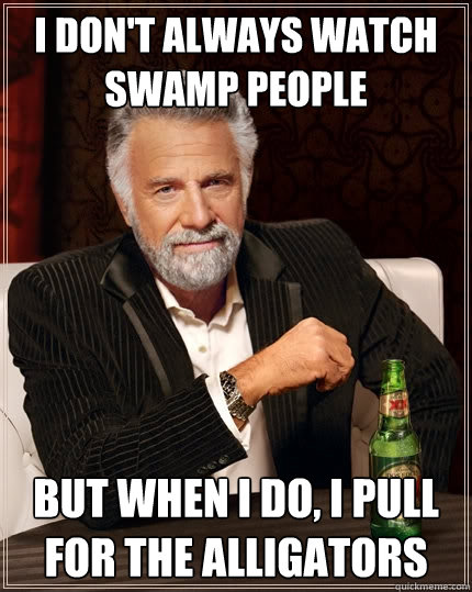 I don't always watch Swamp People but when I do, I pull for the alligators  The Most Interesting Man In The World
