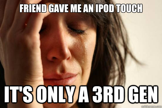 Friend gave me an iPod touch it's only a 3rd gen  First World Problems