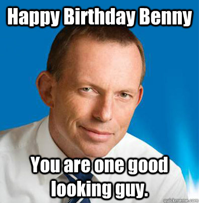 Happy Birthday Benny You are one good looking guy. - Happy Birthday Benny You are one good looking guy.  Hey Girl Tony Abbott