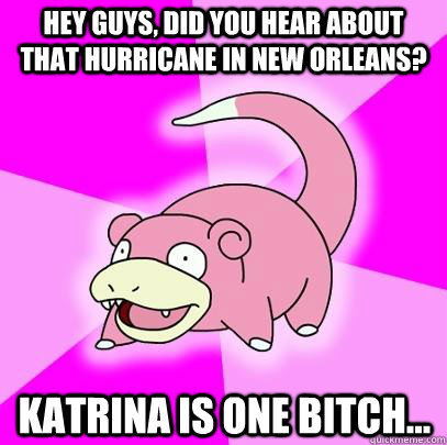 hey guys, did you hear about that hurricane in New Orleans? Katrina is one bitch...  Slowpoke