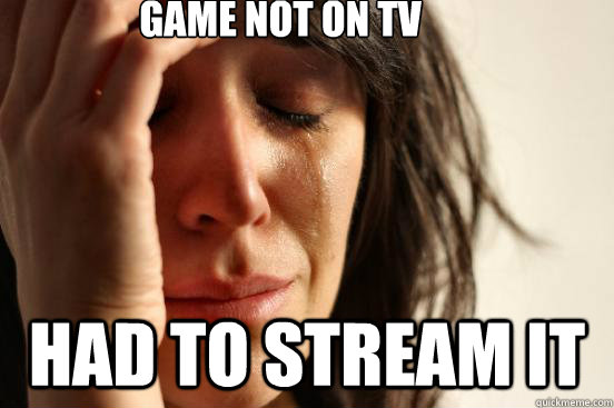game not on tv had to stream it  First World Problems