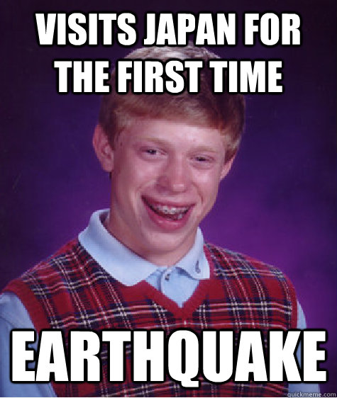 VISITS JAPAN FOR THE FIRST TIME EARThQUAKE  Bad Luck Brian