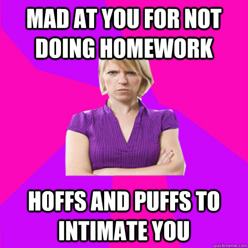Mad at you For not doing Homework Hoffs and Puffs to intimate you   