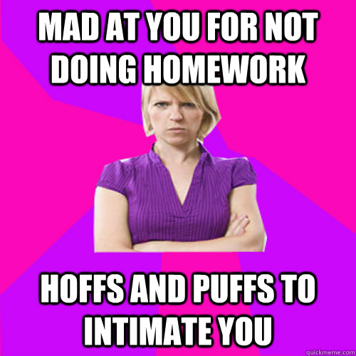 Mad at you For not doing Homework Hoffs and Puffs to intimate you   