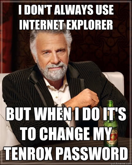 I don't always use internet explorer But when I do it's to change my tenrox password  The Most Interesting Man In The World