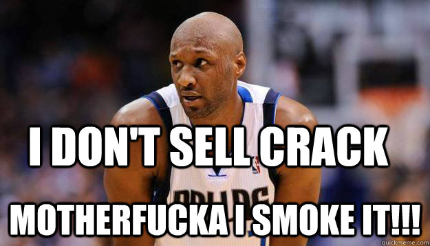 I DON'T SELL CRACK MOTHERFUCKA I SMOKE IT!!!  Lamar Odom