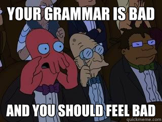 Your grammar is bad and you should feel bad  Bad Zoidberg