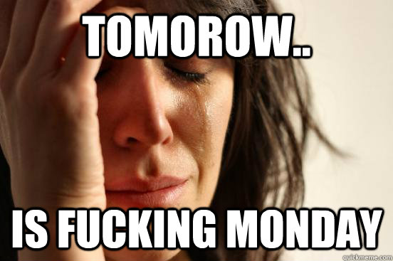 tomorow.. is fucking monday  First World Problems