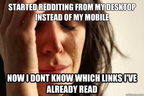 started redditing from my desktop instead of my mobile Now i dont know which links i've already read  First World Problems