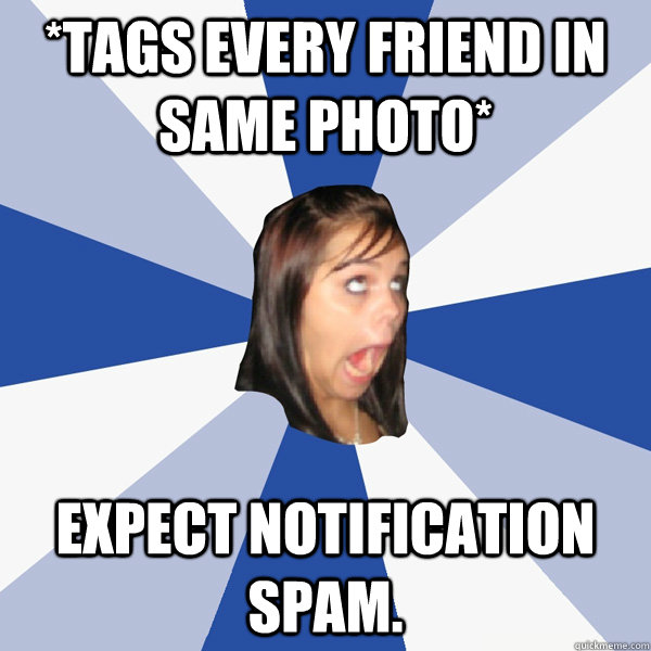 *tags every friend in same photo* Expect Notification spam.  Annoying Facebook Girl