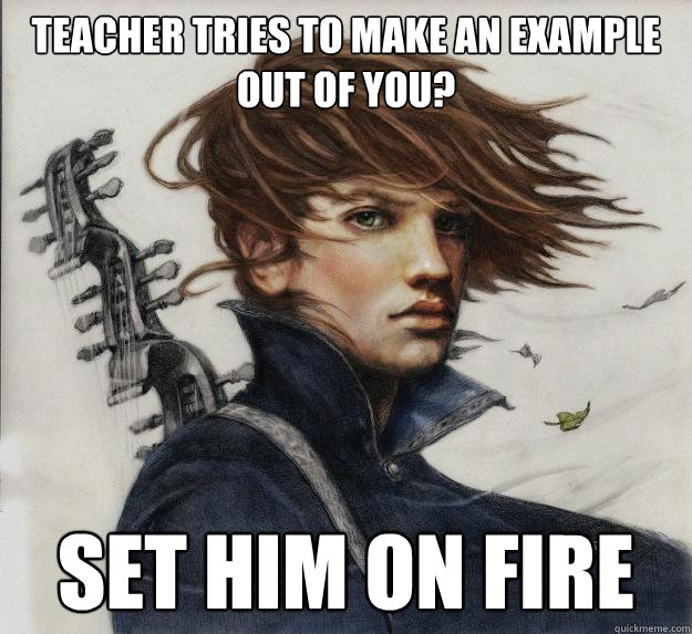 Teacher tries to make an example out of you? Set him on fire  Advice Kvothe