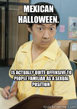Mexican Halloween. 
 is actually quite offensive to people familiar as a sexual position.  - Mexican Halloween. 
 is actually quite offensive to people familiar as a sexual position.   Senor Chang