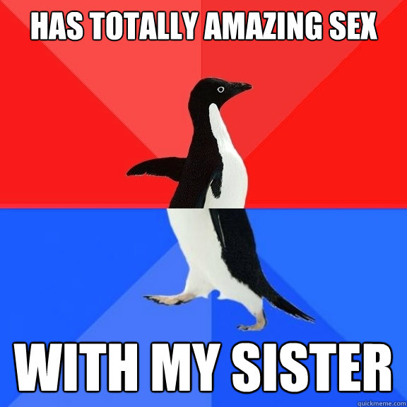 Has totally amazing sex with my sister  Socially Awksome Penguin