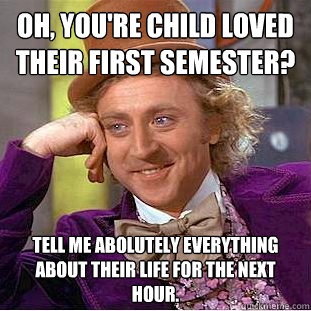 Oh, you're child loved their first semester? Tell me abolutely everything about their life for the next hour.  Creepy Wonka