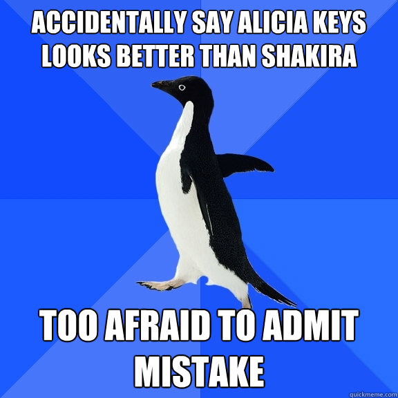 Accidentally say Alicia Keys looks better than Shakira Too afraid to admit mistake  Socially Awkward Penguin