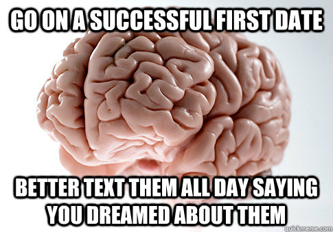 Go on a successful first date better text them all day saying you dreamed about them  - Go on a successful first date better text them all day saying you dreamed about them   Scumbag Brain