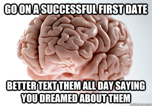 Go on a successful first date better text them all day saying you dreamed about them   Scumbag Brain