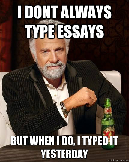 I dont always type essays but when i do, i typed it yesterday  Most Interesting Man in the World