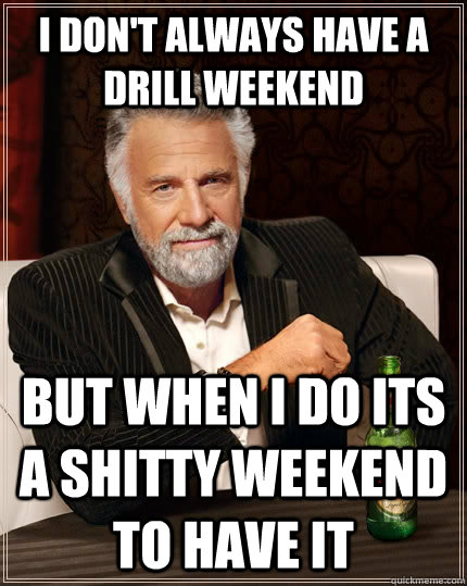 I don't always have a drill weekend But when I do its a shitty weekend to have it - I don't always have a drill weekend But when I do its a shitty weekend to have it  The Most Interesting Man In The World