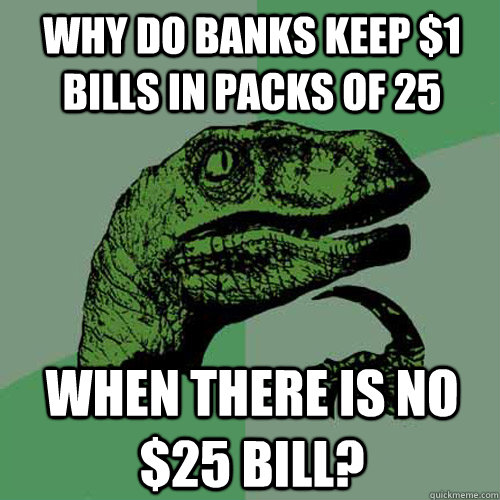 Why do banks keep $1 bills in packs of 25 When there is no $25 bill?   Philosoraptor