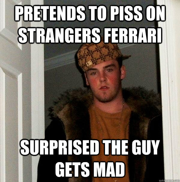 pretends to piss on strangers ferrari  surprised the guy gets mad - pretends to piss on strangers ferrari  surprised the guy gets mad  Scumbag Steve