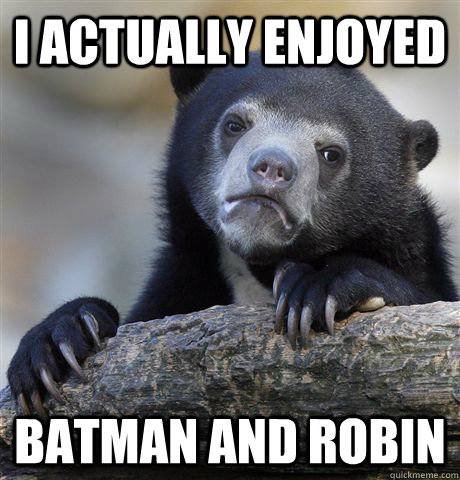 i actually enjoyed batman and robin  Confession Bear