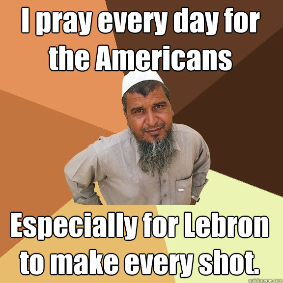 I pray every day for the Americans Especially for Lebron to make every shot.  Ordinary Muslim Man