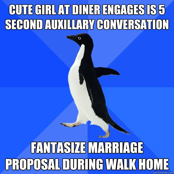 cute girl at diner engages is 5 second auxillary conversation fantasize marriage proposal during walk home  Socially Awkward Penguin