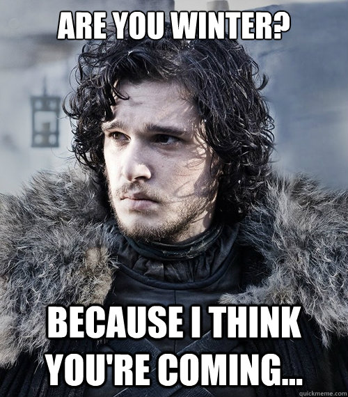 Are you winter? Because I think you're coming...  Jon Snow