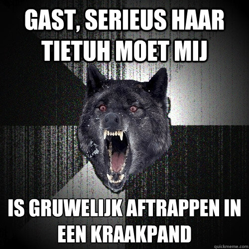 Gast, serieus haar tietuh moet mij is gruwelijk aftrappen in een kraakpand
  Insanity Wolf