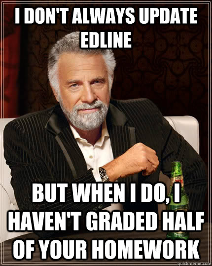 I don't always update edline but when I do, i haven't graded half of your homework  The Most Interesting Man In The World