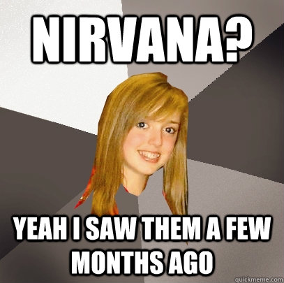 Nirvana?  yeah i saw them a few months ago  Musically Oblivious 8th Grader